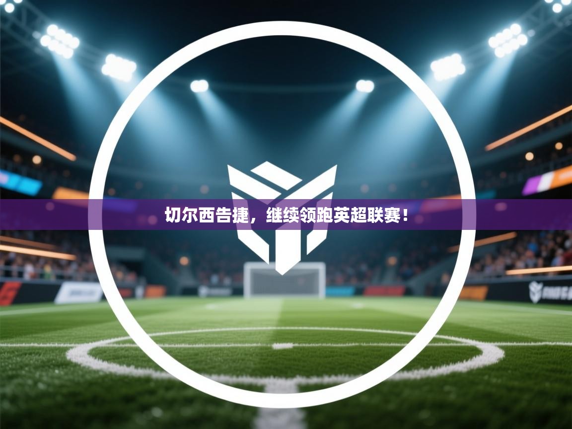 切尔西告捷，继续领跑英超联赛！