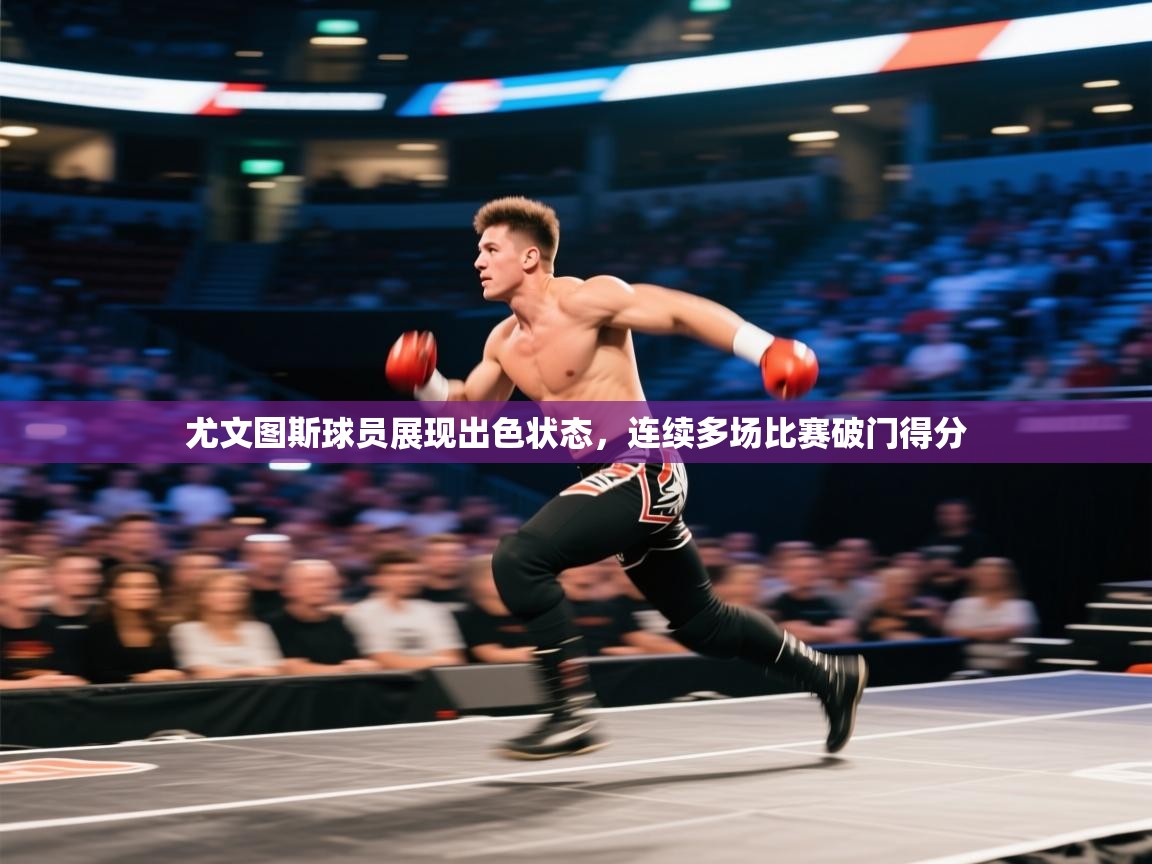 尤文图斯球员展现出色状态,连续多场比赛破门得分