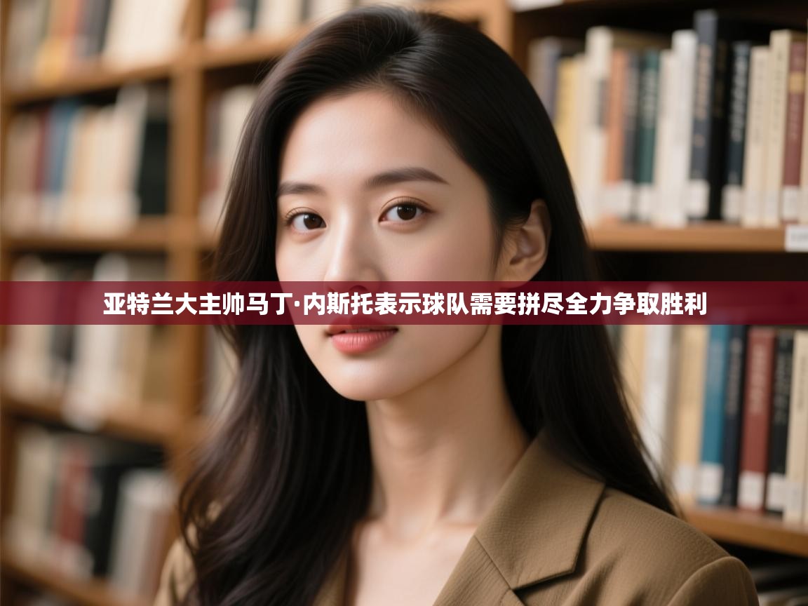 亚特兰大主帅马丁·内斯托表示球队需要拼尽全力争取胜利