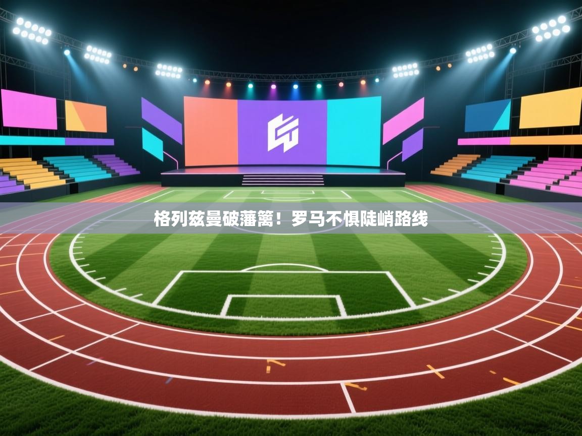 格列兹曼破藩篱！罗马不惧陡峭路线