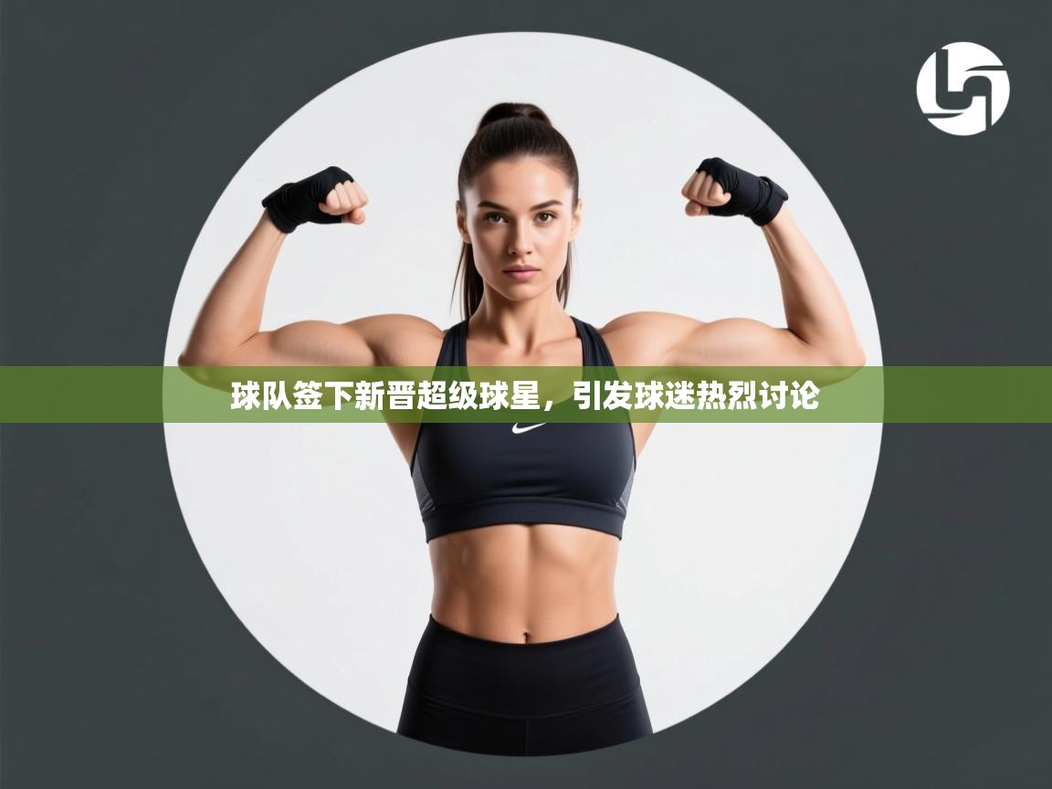 球队签下新晋超级球星，引发球迷热烈讨论