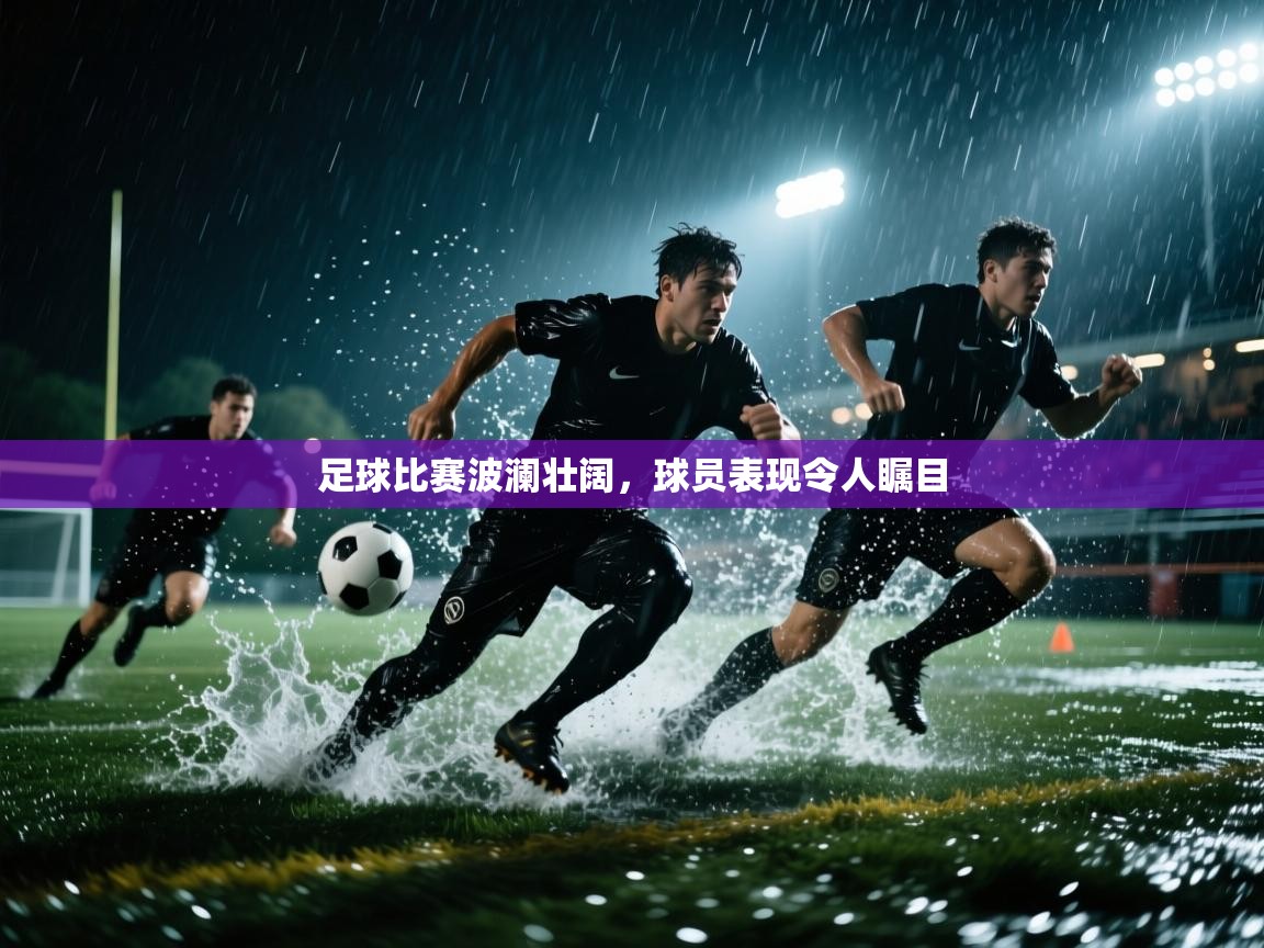 足球比赛波澜壮阔，球员表现令人瞩目